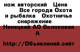 нож авторский › Цена ­ 2 500 - Все города Охота и рыбалка » Охотничье снаряжение   . Ненецкий АО,Волоковая д.